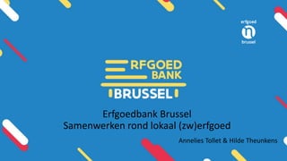 Erfgoedbank Brussel
Samenwerken rond lokaal (zw)erfgoed
Annelies Tollet & Hilde Theunkens
 