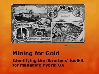 By State Library of
                         Queensland, Australia




Mining for Gold
Identifying the librarians’ toolkit
for managing hybrid OA
 