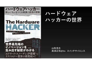 ハードウェア
ハッカーの世界
山形浩生
高須正和@tks スイッチサイエンス
 