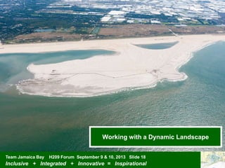 Team Jamaica Bay H209 Forum September 9 & 10, 2013 Slide 18
Inclusive + Integrated + Innovative = Inspirational
Working with a Dynamic Landscape
 