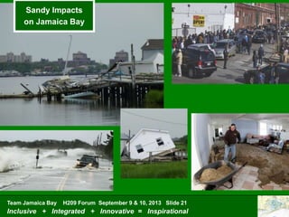 Team Jamaica Bay H209 Forum September 9 & 10, 2013 Slide 21
Inclusive + Integrated + Innovative = Inspirational
Sandy Impacts
on Jamaica Bay
 