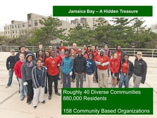 Team Jamaica Bay H209 Forum September 9 & 10, 2013 Slide 9
Inclusive + Integrated + Innovative = Inspirational
Jamaica Bay – A Hidden Treasure
Roughly 40 Diverse Communities
880,000 Residents
158 Community Based Organizations
 