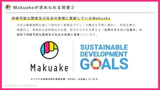 Makuakeが求められる背景②
10
当 社 は 事 業 展 開 を 通 じ て 国 内 外 へ 新 商 品 デ ビ ュ ー の 機 会 を 平 等 に 提 供 し 、 利 用 企 業 の
価 値 向 上 、 革 新 的 な 技 術 創 出 ...