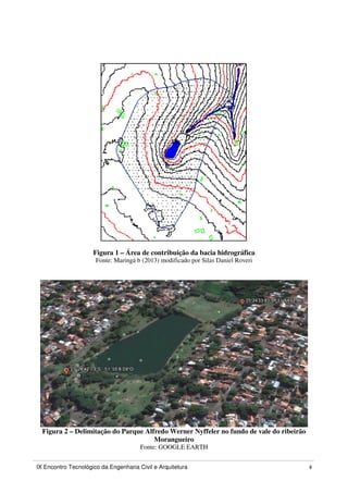 IX Encontro Tecnológico da Engenharia Civil e Arquitetura 4
Figura 1 – Área de contribuição da bacia hidrográfica
Fonte: Maringá b (2013) modificado por Silas Daniel Roveri
Figura 2 – Delimitação do Parque Alfredo Werner Nyffeler no fundo de vale do ribeirão
Morangueiro
Fonte: GOOGLE EARTH
 