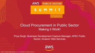 © 2017, Amazon Web Services, Inc. or its Affiliates. All rights reserved.© 2017, Amazon Web Services, Inc. or its Affiliates, All rights reserved.
Cloud Procurement in Public Sector
Making it Work!
Priya Singh, Business Development Capture Manager, APAC Public
Sector, Amazon Web Services
 