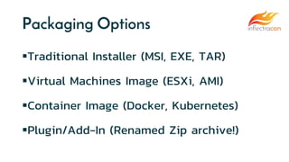 Packaging Options
Traditional Installer (MSI, EXE, TAR)
Virtual Machines Image (ESXi, AMI)
Container Image (Docker, Kubernetes)
Plugin/Add-In (Renamed Zip archive!)
 