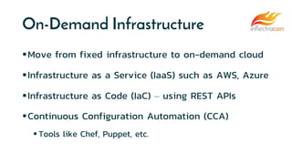 On-Demand Infrastructure
Move from fixed infrastructure to on-demand cloud
Infrastructure as a Service (IaaS) such as AWS, Azure
Infrastructure as Code (IaC) – using REST APIs
Continuous Configuration Automation (CCA)
 Tools like Chef, Puppet, etc.
 