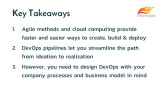 Key Takeaways
1. Agile methods and cloud computing provide
faster and easier ways to create, build & deploy
2. DevOps pipelines let you streamline the path
from ideation to realization
3. However, you need to design DevOps with your
company processes and business model in mind
 