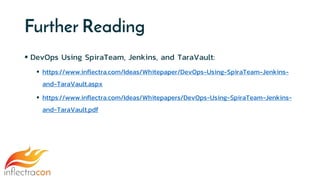 Further Reading
 DevOps Using SpiraTeam, Jenkins, and TaraVault:
 https://www.inflectra.com/Ideas/Whitepaper/DevOps-Using-SpiraTeam-Jenkins-
and-TaraVault.aspx
 https://www.inflectra.com/Ideas/Whitepapers/DevOps-Using-SpiraTeam-Jenkins-
and-TaraVault.pdf
 