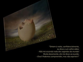 “Ontem à noite, confidencialmente,
                       eu disse a um velho sábio:
   - Não me esconda nada dos segredos do mundo!
         Muito docemente, ele me disse ao ouvido:
- Chut! Podemos compreender, mas não exprimir!”
 