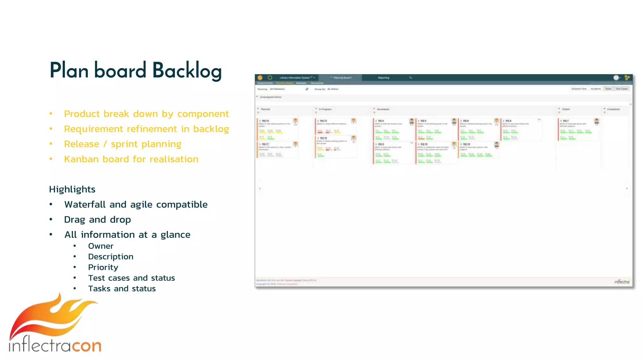 Plan board Backlog
• Product break down by component
• Requirement refinement in backlog
• Release / sprint planning
• Kanban board for realisation
Highlights
• Waterfall and agile compatible
• Drag and drop
• All information at a glance
• Owner
• Description
• Priority
• Test cases and status
• Tasks and status
 