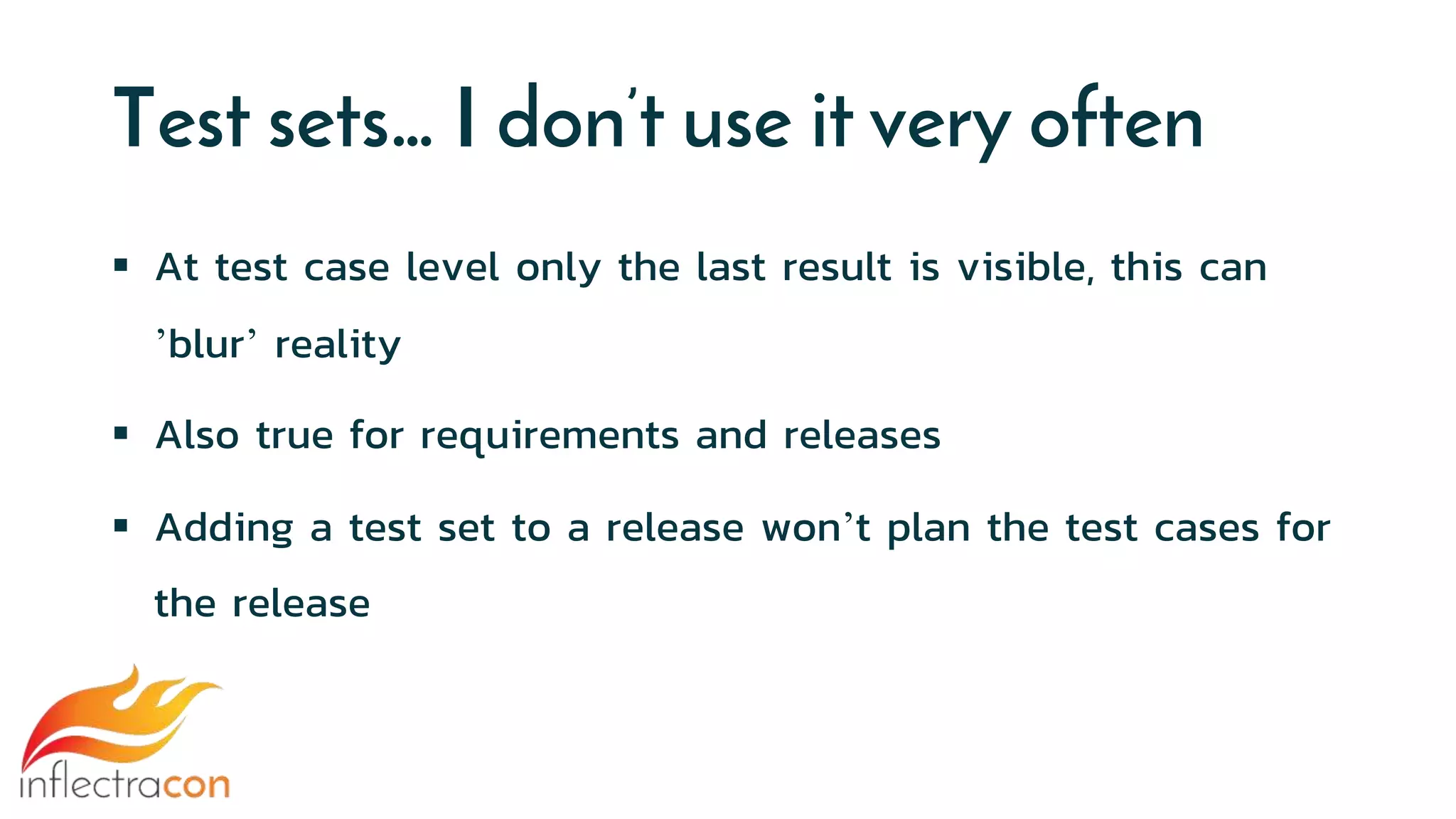 Test sets… I don’t use it very often
 At test case level only the last result is visible, this can
’blur’ reality
 Also true for requirements and releases
 Adding a test set to a release won’t plan the test cases for
the release
 