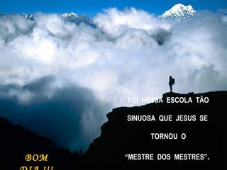 FOI  NESSA  ESCOLA  TÃO SINUOSA  QUE  JESUS  SE  TORNOU  O “ MESTRE  DOS  MESTRES” .   BOM DIA !!! 
