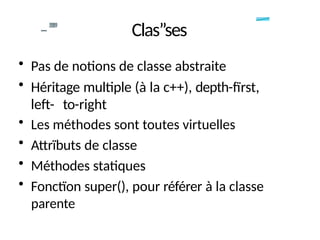 -
-”
”
” Clas”ses
• Pas de notions de classe abstraite
• Héritage multiple (à la c++), depth-fïrst,
left- to-right
• Les méthodes sont toutes virtuelles
• Attrïbuts de classe
• Méthodes statiques
• Fonctïon super(), pour référer à la classe
parente
 
