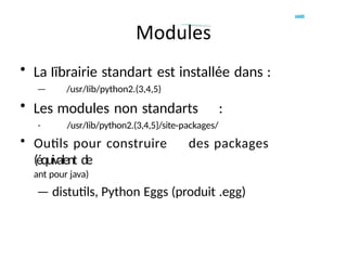 • La Iïbrairie standart est installée dans :
— /usr/Iib/python2.(3,4,5)
• Les modules non standarts :
- /usr/Iib/python2.(3,4,5}/site-packages/
• Outils pour construire des packages
(équivalent de
ant pour java)
— distutils, Python Eggs (produit .egg)
 