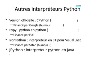 Autres interpréteurs Python
• Version officielle : CPython (
—Financé par Google (humour )
• Pypy : python en python (
—Financé par l'UE
• IronPython : interpréteur en C# pour Visual .net
—Financé par Satan (humour ?)
• JPython : interpréteur python en Java
()
 