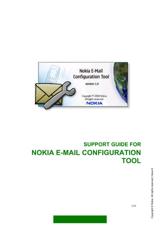 SUPPORT GUIDE FOR
NOKIA E-MAIL CONFIGURATION
                     TOOL
                                 Copyright © Nokia. All rights reserved | Issue 6




                          1/17
 