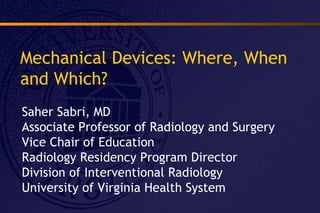 Mechanical Devices: Where, When
and Which?
Saher Sabri, MD
Associate Professor of Radiology and Surgery
Vice Chair of Education
Radiology Residency Program Director
Division of Interventional Radiology
University of Virginia Health System
 