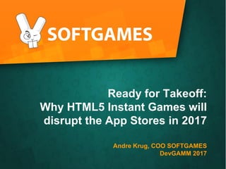 Text durch Klicken hinzufügen
Ready for Takeoff:
Why HTML5 Instant Games will
disrupt the App Stores in 2017
Andre Krug, COO SOFTGAMES
DevGAMM 2017
 