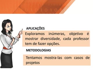 Exploramos inúmeras, objetivo é
mostrar diversidade, cada professor
tem de fazer opções.
APLICAÇÕES
Tentamos mostra-las com casos de
projetos
METODOLOGIAS
 