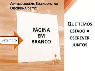 PÁGINA
EM
BRANCO
APRENDIZAGENS ESSENCIAIS NA
DISCIPLINA DE TIC
Setembro
QUE TEMOS
ESTADO A
ESCREVER
JUNTOS
 