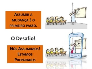 O Desafio!
ASSUMIR A
MUDANÇA É O
PRIMEIRO PASSO.
NÓS ASSUMIMOS!
ESTAMOS
PREPARADOS
 