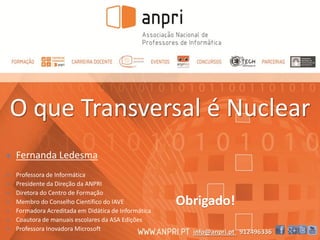 Obrigado!
 Fernanda Ledesma
 Professora de Informática
 Presidente da Direção da ANPRI
 Diretora do Centro de Formação
 Membro do Conselho Científico do IAVE
 Formadora Acreditada em Didática de Informática
 Coautora de manuais escolares da ASA Edições
 Professora Inovadora Microsoft info@anpri.pt 912496336
O que Transversal é Nuclear
 