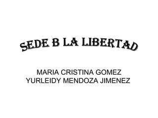 MARIA CRISTINA GOMEZ YURLEIDY MENDOZA JIMENEZ  SEDE B LA LIBERTAD 