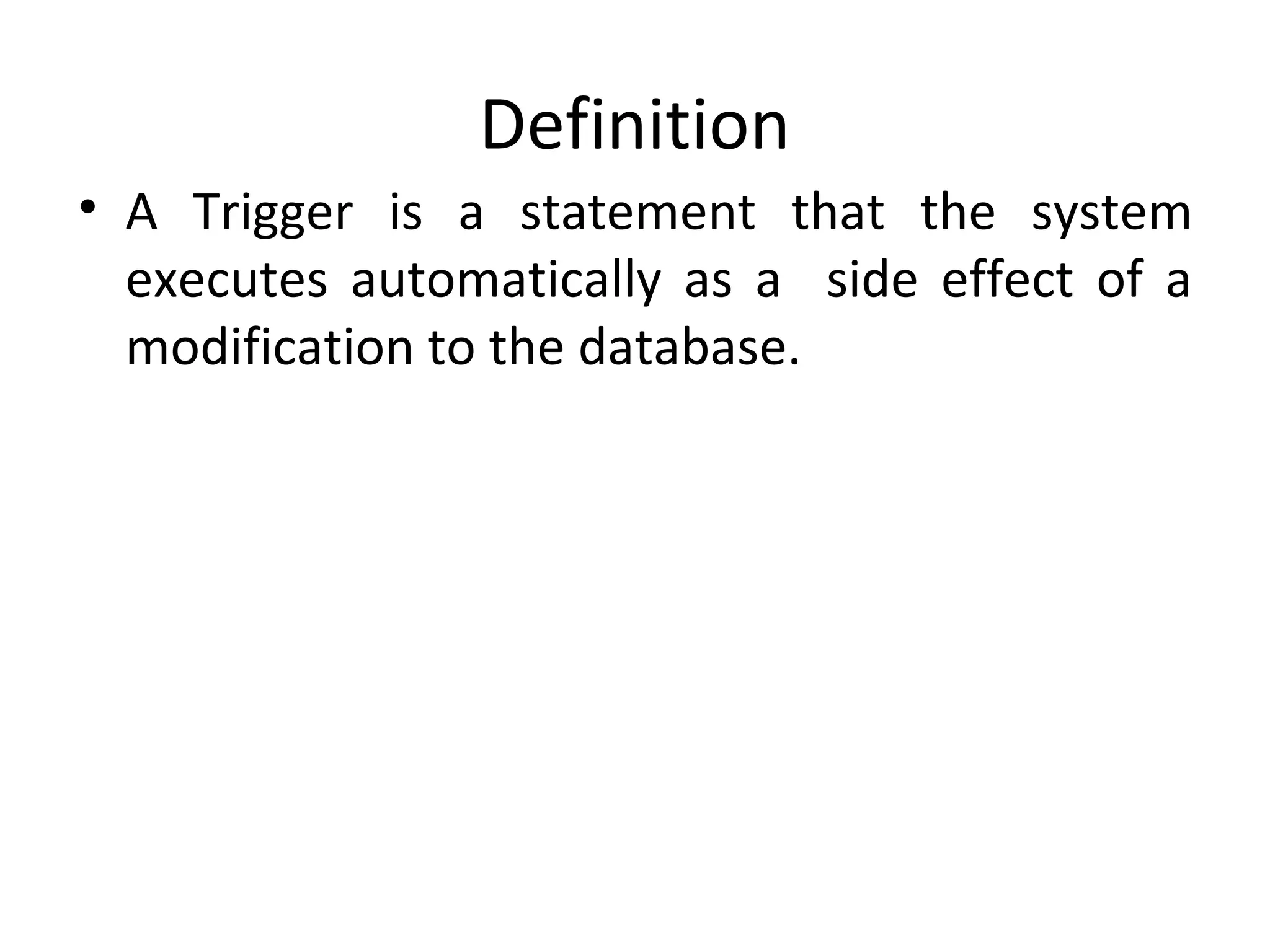 Definition
• A Trigger is a statement that the system
executes automatically as a side effect of a
modification to the database.

 
