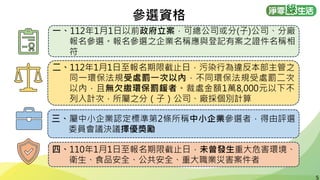 5
5
二、112年1月1日至報名期限截止日，污染行為違反本部主管之
同一環保法規受處罰一次以內，不同環保法規受處罰二次
以內，且無欠繳環保罰鍰者。裁處金額1萬8,000元以下不
列入計次，所屬之分（子）公司、廠採個別計算
四、110年1月1日至報名期限截止日，未曾發生重大危害環境、
衛生、食品安全、公共安全、重大職業災害案件者
三、屬中小企業認定標準第2條所稱中小企業參選者，得由評選
委員會議決議擇優獎勵
參選資格
一、112年1月1日以前政府立案，可總公司或分(子)公司、分廠
報名參選。報名參選之企業名稱應與登記有案之證件名稱相
符
 