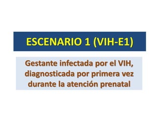 ESCENARIO 1 (VIH-E1)
Gestante infectada por el VIH,
diagnosticada por primera vez
durante la atención prenatal
 
