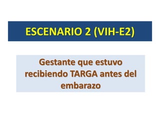 Gestante que estuvo
recibiendo TARGA antes del
embarazo
ESCENARIO 2 (VIH-E2)
 