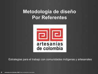 Artesanías de Colombia 2008 Todo los derechos reservados
Metodología de diseño
Por Referentes
Estrategias para el trabajo con comunidades indígenas y artesanales
 