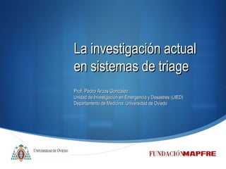 La investigación actual en sistemas de triage Prof. Pedro Arcos González Unidad de Investigación en Emergencia y Desastres (UIED) Departamento de Medicina. Universidad de Oviedo 