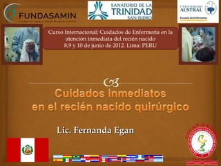 Curso Internacional: Cuidados de Enfermería en la
       atención inmediata del recién nacido
      8,9 y 10 de junio de 2012. Lima: PERU




   Lic. Fernanda Egan

                                                    1
 
