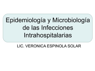 Epidemiología y Microbiología
     de las Infecciones
     Intrahospitalarias
   LIC. VERONICA ESPINOLA SOLAR
 