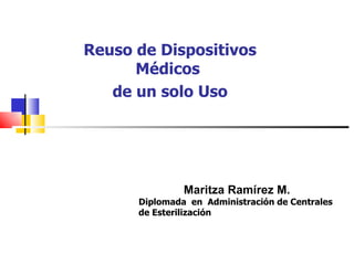 Reuso de Dispositivos
      Médicos
   de un solo Uso




               Maritza Ramírez M.
      Diplomada en Administración de Centrales
      de Esterilización
 