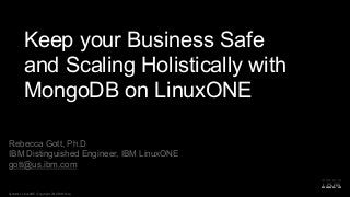 Keep your Business Safe
and Scaling Holistically with
MongoDB on LinuxONE
Rebecca Gott, Ph.D
IBM Distinguished Engineer, IBM LinuxONE
gott@us.ibm.com
Systems / LinuxONE / Copyright 2019 IBM Corp.
 