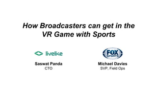 How Broadcasters can get in the
VR Game with Sports
Saswat Panda
CTO
Michael Davies
SVP, Field Ops
 