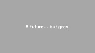 A future… but grey.
 