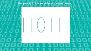 The people in this room have a super power…
 