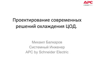 Проектирование современных решений охлаждения ЦОД.  Михаил Балкаров Системный Инженер APC by Schneider Electric 