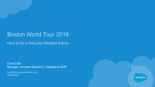 Boston World Tour 2016
How to be a Security-Minded Admin
Chris Zullo
Manager, Acumen Solutions | Salesforce MVP
czullo@acumensolutions.com
@chriszullo
 