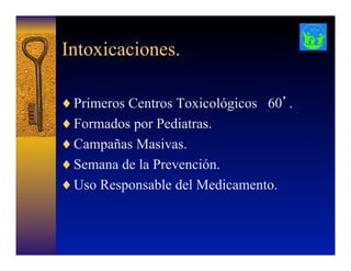 Intoxicaciones.
♦ Primeros Centros Toxicológicos 60’.
♦ Formados por Pediatras.
♦ Campañas Masivas.
♦ Semana de la Prevención.
♦ Uso Responsable del Medicamento.
 