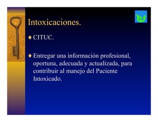 Intoxicaciones.
♦ CITUC.
♦ Entregar una información profesional,
oportuna, adecuada y actualizada, para
contribuir al manejo del Paciente
Intoxicado.
 