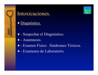 Intoxicaciones.
♦ Diagnóstico.
♦ - Sospechar el Diagnóstico.
♦ - Anamnesis.
♦ - Examen Físico . Sindromes Tóxicos.
♦ - Examenes de Laboratorio.
 