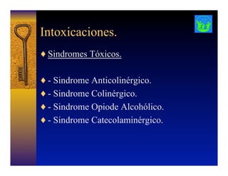 Intoxicaciones.
♦ Sindromes Tóxicos.
♦ - Sindrome Anticolinérgico.
♦ - Sindrome Colinérgico.
♦ - Sindrome Opiode Alcohólico.
♦ - Sindrome Catecolaminérgico.
 