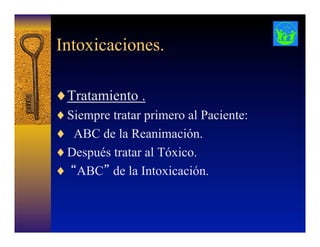 Intoxicaciones.
♦ Tratamiento .
♦ Siempre tratar primero al Paciente:
♦  ABC de la Reanimación.
♦ Después tratar al Tóxico.
♦  “ABC” de la Intoxicación.
 