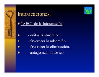 Intoxicaciones.
♦ “ABC” de la Intoxicación.
♦  - evitar la absorción.
♦  - favorecer la adsorción.
♦  - favorecer la eliminación.
♦  - antagonizar al tóxico.
 