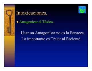 Intoxicaciones.
♦ Antagonizar al Tóxico.
Usar un Antagonista no es la Panacea.
Lo importante es Tratar al Paciente.
 